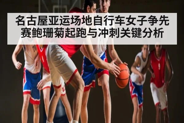 名古屋亚运场地自行车女子争先赛鲍珊菊起跑与冲刺关键分析