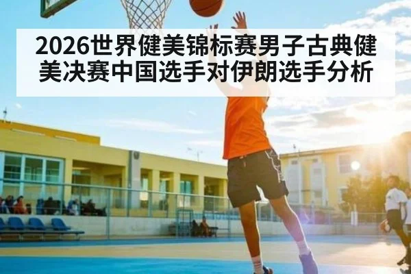 2026世界健美锦标赛男子古典健美决赛中国选手对伊朗选手分析